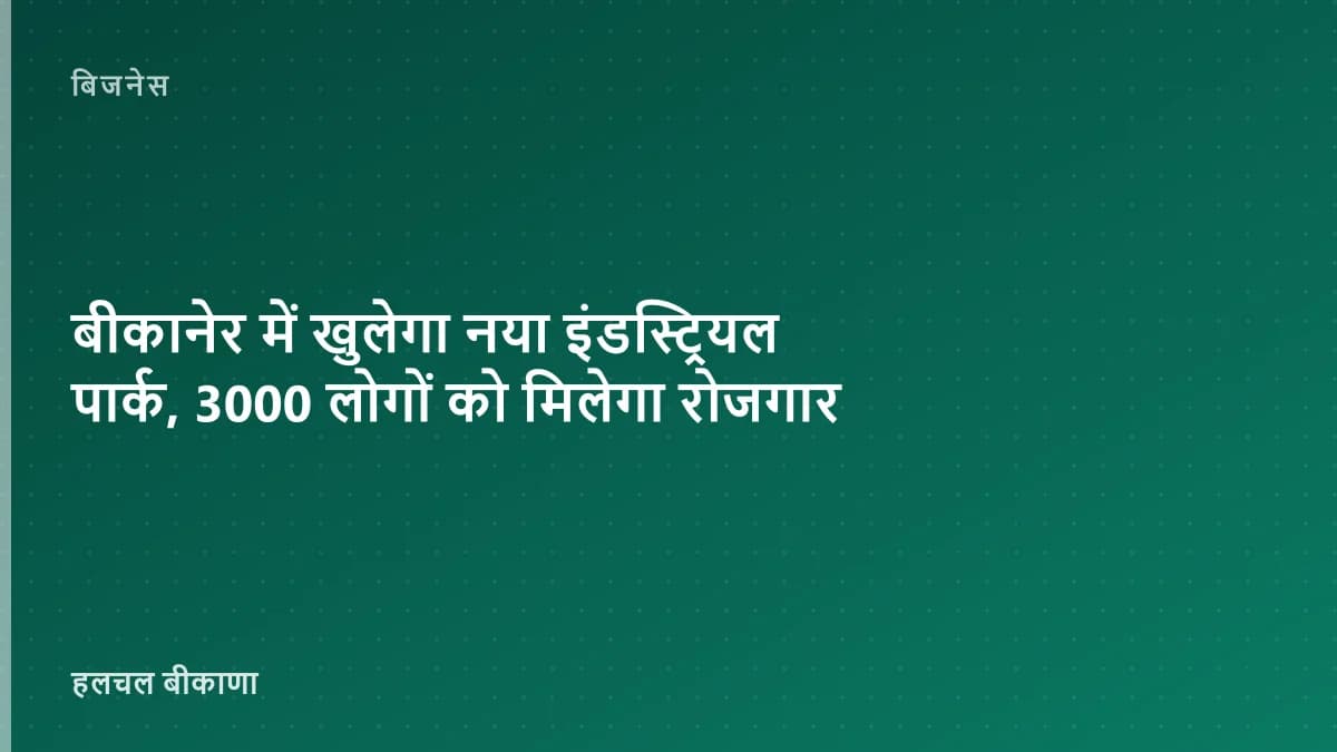 बीकानेर में खुलेगा नया इंडस्ट्रियल पार्क, 3000 लोगों को मिलेगा रोजगार